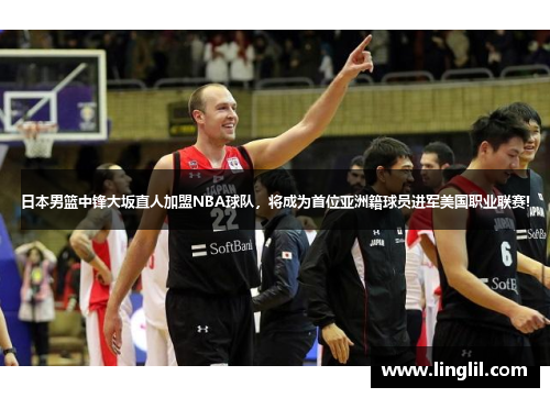 日本男篮中锋大坂直人加盟NBA球队，将成为首位亚洲籍球员进军美国职业联赛!