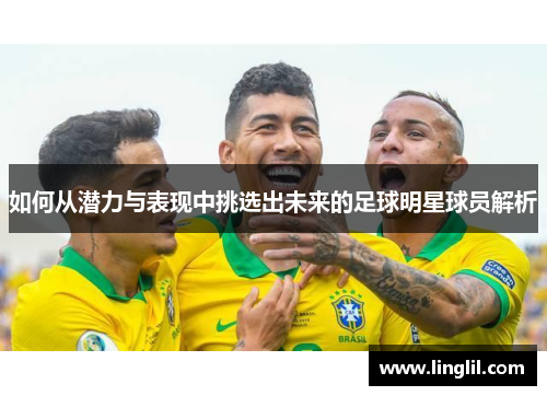 如何从潜力与表现中挑选出未来的足球明星球员解析