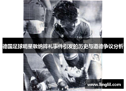 德国足球明星敬纳粹礼事件引发的历史与道德争议分析