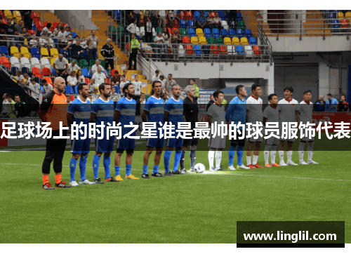足球场上的时尚之星谁是最帅的球员服饰代表