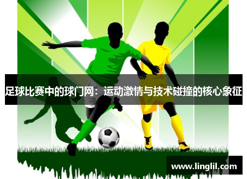足球比赛中的球门网：运动激情与技术碰撞的核心象征