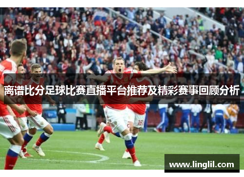 离谱比分足球比赛直播平台推荐及精彩赛事回顾分析